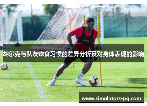 胡尔克与队友饮食习惯的差异分析及对身体表现的影响 胡尔克与队友饮食习惯的差异分析及对身体表现的影响
