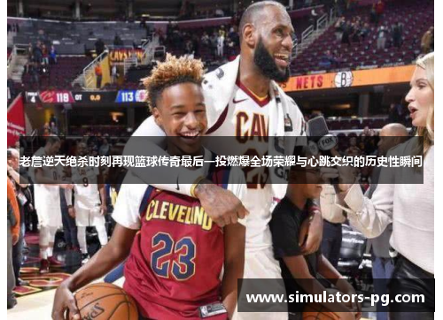 老詹逆天绝杀时刻再现篮球传奇最后一投燃爆全场荣耀与心跳交织的历史性瞬间 老詹逆天绝杀时刻再现篮球传奇最后一投燃爆全场荣耀与心跳交织的历史性瞬间