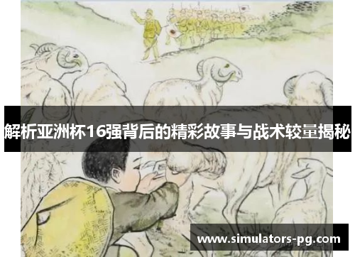 解析亚洲杯16强背后的精彩故事与战术较量揭秘