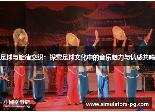 足球与旋律交织：探索足球文化中的音乐魅力与情感共鸣