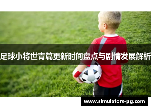 足球小将世青篇更新时间盘点与剧情发展解析 足球小将世青篇更新时间盘点与剧情发展解析