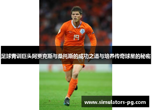 足球青训巨头阿贾克斯与桑托斯的成功之道与培养传奇球星的秘密 足球青训巨头阿贾克斯与桑托斯的成功之道与培养传奇球星的秘密