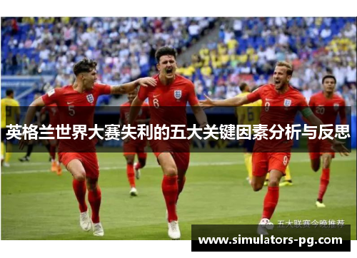 英格兰世界大赛失利的五大关键因素分析与反思 英格兰世界大赛失利的五大关键因素分析与反思