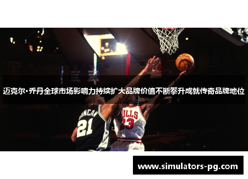 迈克尔·乔丹全球市场影响力持续扩大品牌价值不断攀升成就传奇品牌地位 迈克尔·乔丹全球市场影响力持续扩大品牌价值不断攀升成就传奇品牌地位