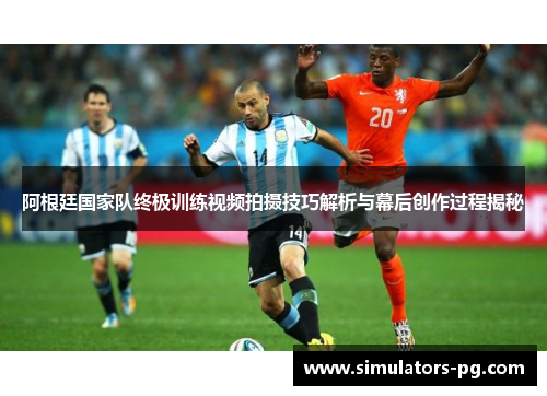 阿根廷国家队终极训练视频拍摄技巧解析与幕后创作过程揭秘 阿根廷国家队终极训练视频拍摄技巧解析与幕后创作过程揭秘