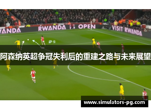 阿森纳英超争冠失利后的重建之路与未来展望
