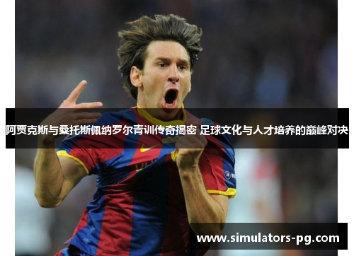 阿贾克斯与桑托斯佩纳罗尔青训传奇揭密 足球文化与人才培养的巅峰对决