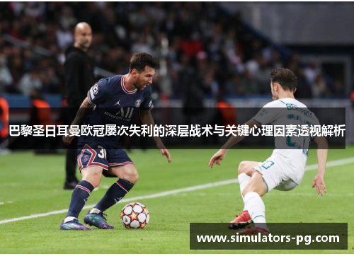 巴黎圣日耳曼欧冠屡次失利的深层战术与关键心理因素透视解析 巴黎圣日耳曼欧冠屡次失利的深层战术与关键心理因素透视解析
