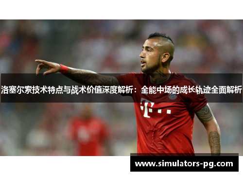 洛塞尔索技术特点与战术价值深度解析:全能中场的成长轨迹全面解析 洛塞尔索技术特点与战术价值深度解析:全能中场的成长轨迹全面解析