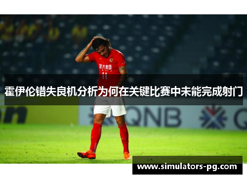 霍伊伦错失良机分析为何在关键比赛中未能完成射门