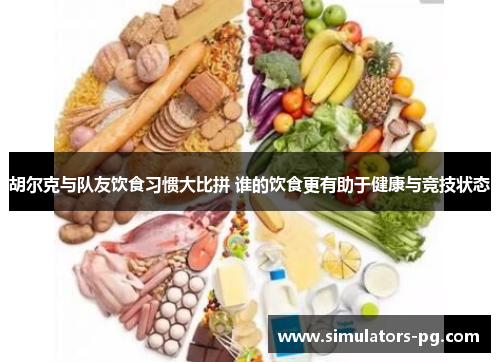 胡尔克与队友饮食习惯大比拼 谁的饮食更有助于健康与竞技状态