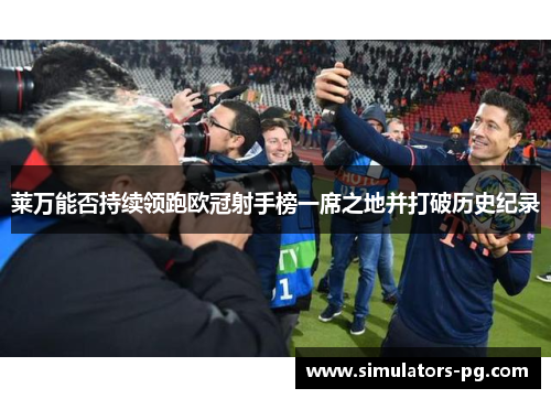 莱万能否持续领跑欧冠射手榜一席之地并打破历史纪录