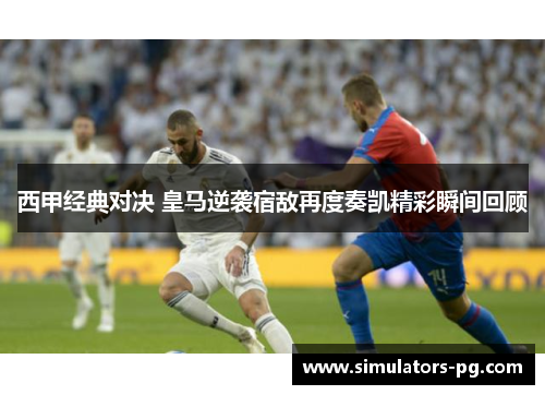 西甲经典对决 皇马逆袭宿敌再度奏凯精彩瞬间回顾