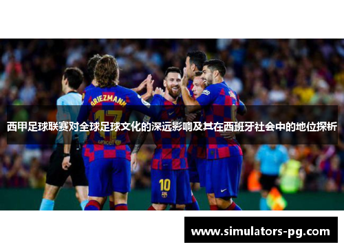 西甲足球联赛对全球足球文化的深远影响及其在西班牙社会中的地位探析