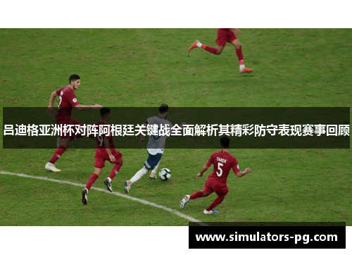 吕迪格亚洲杯对阵阿根廷关键战全面解析其精彩防守表现赛事回顾 吕迪格亚洲杯对阵阿根廷关键战全面解析其精彩防守表现赛事回顾