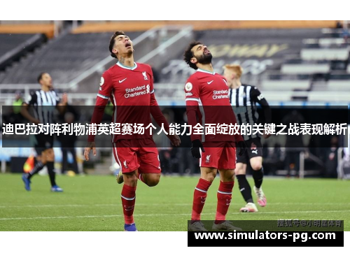 迪巴拉对阵利物浦英超赛场个人能力全面绽放的关键之战表现解析