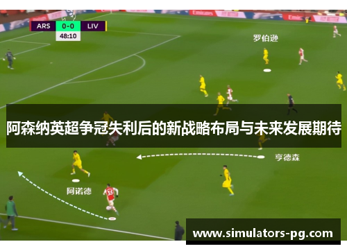 阿森纳英超争冠失利后的新战略布局与未来发展期待