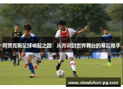 阿贾克斯足球崛起之路:从青训到世界舞台的幕后推手 阿贾克斯足球崛起之路:从青训到世界舞台的幕后推手