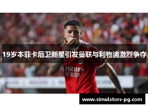 19岁本菲卡后卫新星引发曼联与利物浦激烈争夺