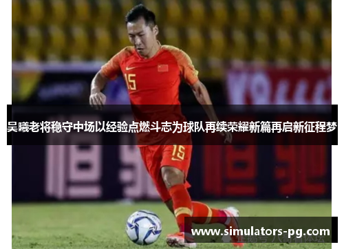 吴曦老将稳守中场以经验点燃斗志为球队再续荣耀新篇再启新征程梦 吴曦老将稳守中场以经验点燃斗志为球队再续荣耀新篇再启新征程梦