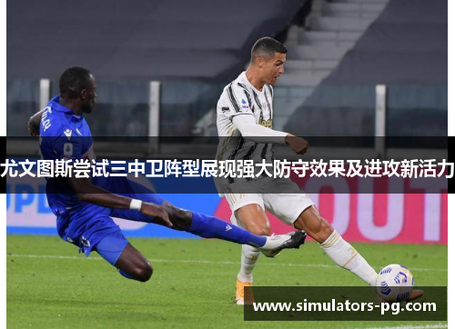 尤文图斯尝试三中卫阵型展现强大防守效果及进攻新活力 尤文图斯尝试三中卫阵型展现强大防守效果及进攻新活力