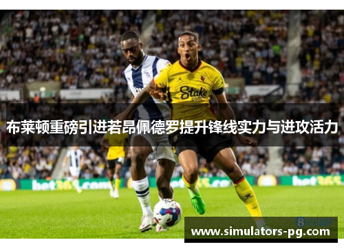布莱顿重磅引进若昂佩德罗提升锋线实力与进攻活力