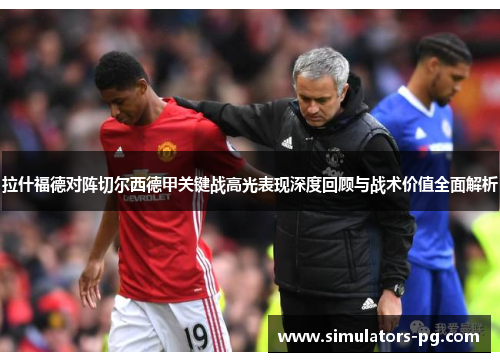 拉什福德对阵切尔西德甲关键战高光表现深度回顾与战术价值全面解析 拉什福德对阵切尔西德甲关键战高光表现深度回顾与战术价值全面解析