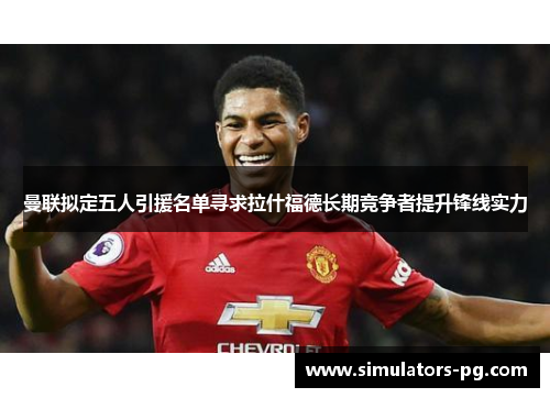 曼联拟定五人引援名单寻求拉什福德长期竞争者提升锋线实力