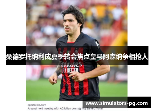 桑德罗托纳利成夏季转会焦点皇马阿森纳争相抢人 桑德罗托纳利成夏季转会焦点皇马阿森纳争相抢人
