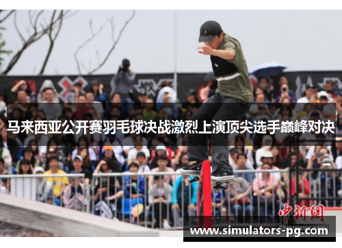 马来西亚公开赛羽毛球决战激烈上演顶尖选手巅峰对决