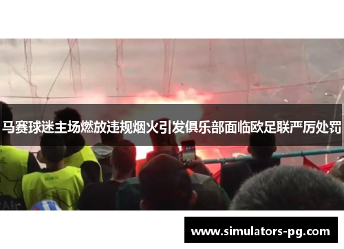 马赛球迷主场燃放违规烟火引发俱乐部面临欧足联严厉处罚