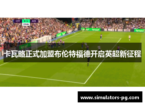 卡瓦略正式加盟布伦特福德开启英超新征程 卡瓦略正式加盟布伦特福德开启英超新征程