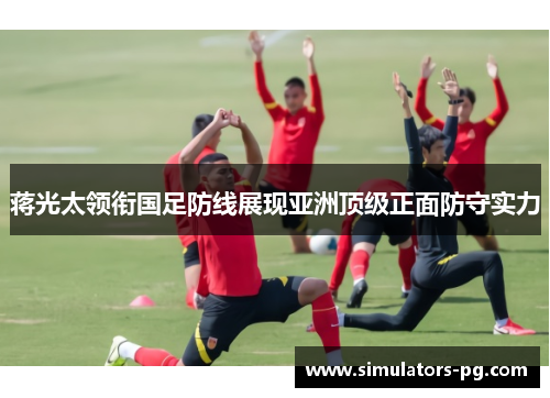 蒋光太领衔国足防线展现亚洲顶级正面防守实力