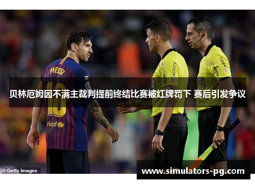 贝林厄姆因不满主裁判提前终结比赛被红牌罚下 赛后引发争议 贝林厄姆因不满主裁判提前终结比赛被红牌罚下 赛后引发争议