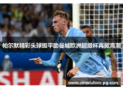帕尔默精彩头球扳平助曼城欧洲超级杯再掀高潮